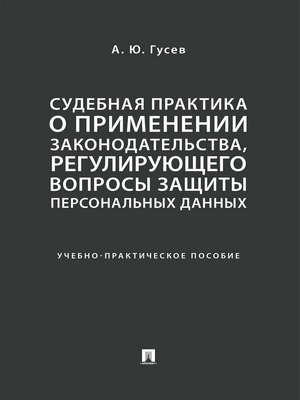 Судебная практика о применении законодательства, регулирующего вопросы защиты персональных данных : учебно-практическое пособие ISBN 978-5-392-29690-3