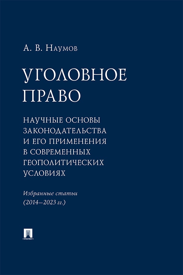 Уголовное право: научные основы законодательства и его применения в современных геополитических условиях : избранные статьи (2014—2023 гг.) ISBN 978-5-392-40732-3