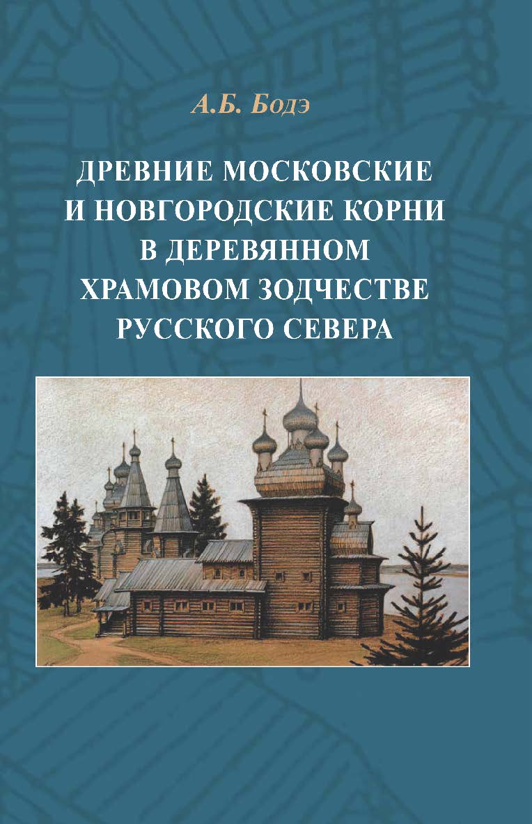 Древние московские и новгородские корни в деревянном храмовом зодчестве Русского Севера ISBN 978-5-89826-579-3