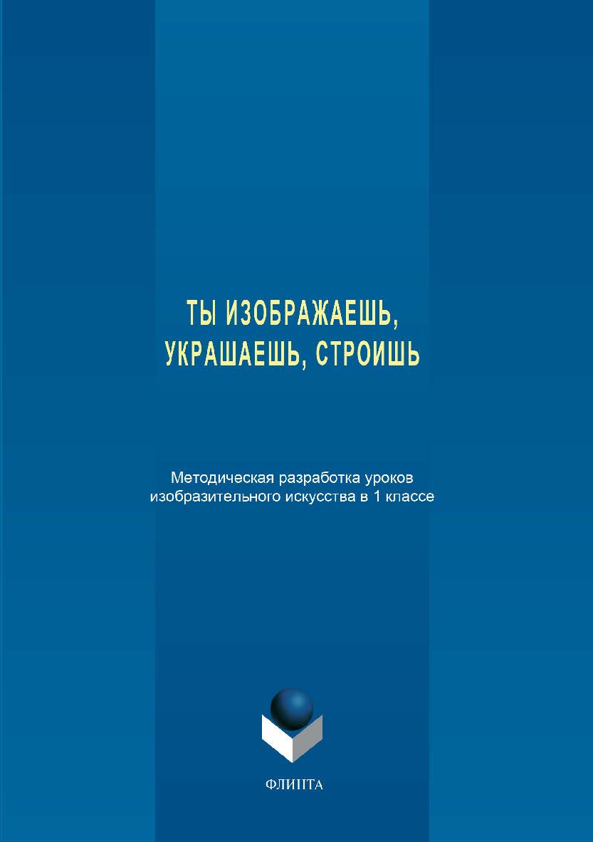 Ты изображаешь, украшаешь, строишь: методическая разработка уроков изобразительного искусства в 1 классе ISBN 978-5-9765-3389-9