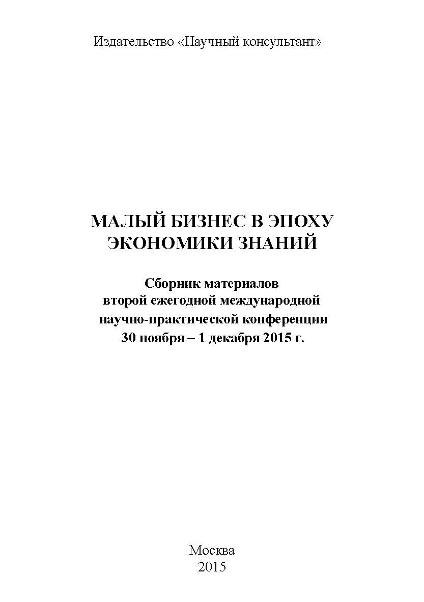 Малый бизнес в эпоху экономики знаний: сборник статей по материалам участников второй ежегодной международной научнопрактической конференции. Дата проведения: 30 ноября - 1 декабря 2015 г. Москва ISBN 978-5-9907604-5-5
