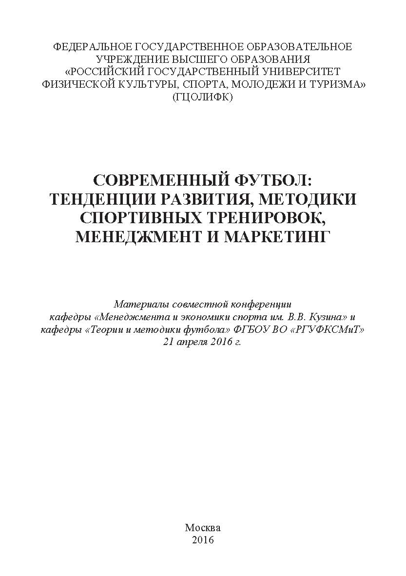 Современный футбол: тенденции развития, методики спортивных тренировок, менеджмент и маркетинг/ материалы совместной конференции кафедры «Менеджмента и экономики спорта им. В.В. Кузина» и кафедры «Теории и методики футбола» ФГБОУ ВО «РГУФКСМиТ» 21 апреля ISBN 978-5-9908478-9-7