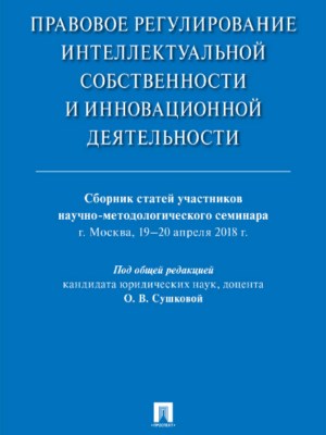 Правовое регулирование интеллектуальной собственности и инновационной деятельности : сборник статей участников научно-методологического семинара ISBN 978-5-9988-0707-7