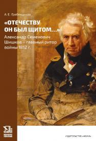 «Отечеству он был щитом…» Александр Семенович Шишков — главный ритор войны 1812 г. ISBN 978-5-02-041535-5