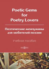 Poetic Gems for Poetry Lovers. Поэтические жемчужины для любителей поэзии : учебное пособие. – 2 изд., перераб. и доп. ISBN 978-5-4499-0678-6