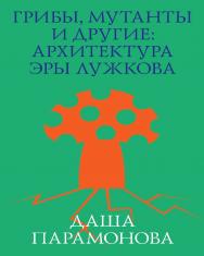 Грибы, мутанты и другие. Архитектура эры Лужкова. — 3-е изд. (эл.). ISBN 978-5-906264-08-4