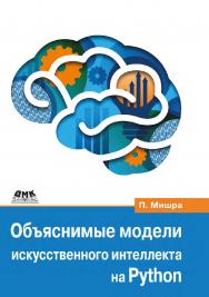 Объяснимые модели искусственного интеллекта на Python. Модель искусственного интеллекта. Объяснения с использованием библиотек, расширений и фреймворков на основе языка Python / пер. с англ. С. В. Минца ISBN 978-5-93700-124-5