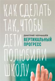 Вертикальный прогресс: как сделать так, чтобы дети полюбили школу ISBN 978-5-9614-3448-4