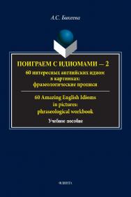 Поиграем с идиомами - 2. 60 интересных английских идиом в картинках: фразеологические прописи. 60 Amazing English Idioms in pictures: phraseological workbook: учебное пособие ISBN 978-5-9765-5320-0