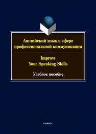 Английский язык в сфере профессиональной коммуникации = Improve your Speaking Skills : учеб. пособие ISBN 978-5-9765-5712-3