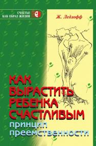 Как вырастить ребенка счастливым. Принцип преемственности [Электронный ресурс]/ пер. с англ. Л. Е. Шарашкин, И. В. Шарашкина. — 11-е изд. (эл.) — (Счастье как образ жизни) ISBN 978-5-98563-407-5