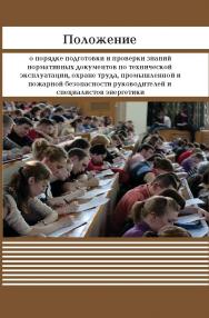 Положение о порядке подготовки и проверки знаний нормативных документов по технической эксплуатации, охране труда, промышленной и пожарной безопасности руководителей и специалистов энергетики ISBN 978-5-98908-290-2