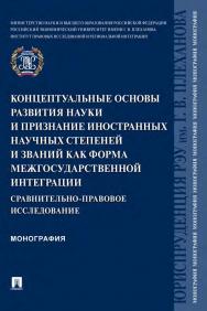 Концептуальные основы развития науки и признание иностранных научных степеней и званий как форма межгосударственной интеграции: сравнительно-правовое исследование : монография ISBN 978-5-392-36128-1