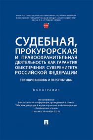 Судебная, прокурорская и правоохранительная деятельность как гарантия обеспечения суверенитета Российской Федерации: текущие вызовы и перспективы : монография ISBN 978-5-392-41684-4