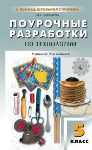 Поурочные разработки по технологии (вариант для девочек). 5 класс : пособие для учителя. — 2-е изд., эл. — (В помощь школьному учителю) ISBN 978-5-408-05160-1