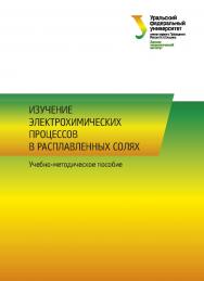 Изучение электрохимических процессов в расплавленных солях : учебно-методическое пособие ISBN 978-5-7996-2996-0