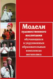 Модели художественного воспитания обучающихся в укрупненных образовательных комплексах мегаполиса ISBN 978-5-98704-834-4