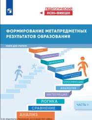 Формирование метапредметных результатов образования : книга для учителя : в 2 частях :  -  Ч. 1.— (Педагогический нон-фикшн) ISBN 978-5-09-126313-8